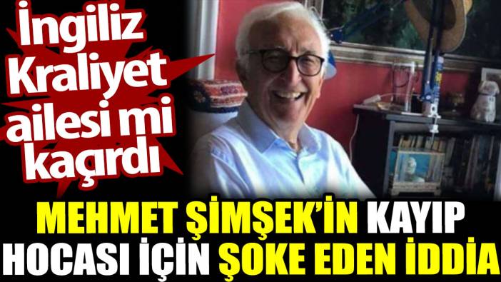 Mehmet Şimşek’in kayıp hocası için şoke eden iddia. İngiliz Kraliyet ailesi mi kaçırdı?