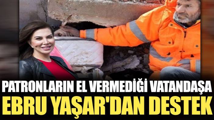 Patronların el vermediği vatandaşa Ebru Yaşar'dan destek