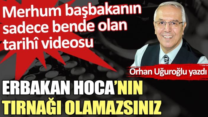 Erbakan Hoca’nın tırnağı olamazsınız