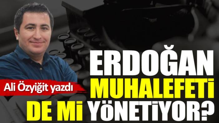 Erdoğan muhalefeti de mi yönetiyor?