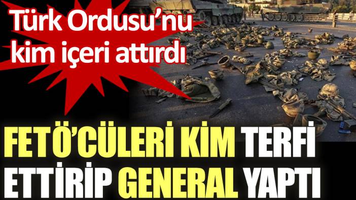 FETÖ'cüleri kim terfi ettirip general yaptı? Türk Ordusu'nu kim içeri attırdı