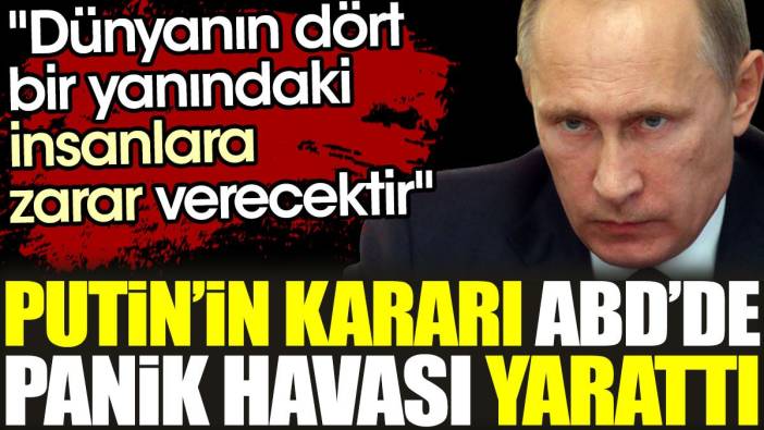 Putin’in kararı ABD’de panik havası yarattı: "Dünyanın dört bir yanındaki insanlara zarar verecektir"