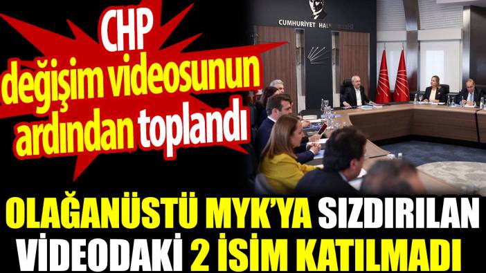 CHP MYK toplantısına sızdırılan değişim videosundaki 2 isim katılmadı