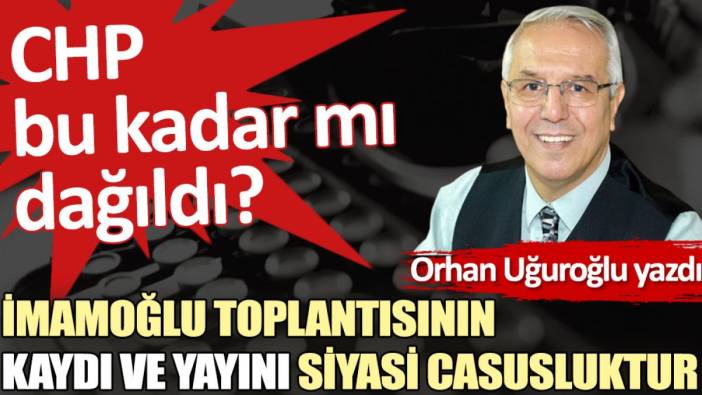 İmamoğlu toplantısının kaydı ve yayını siyasi casusluktur