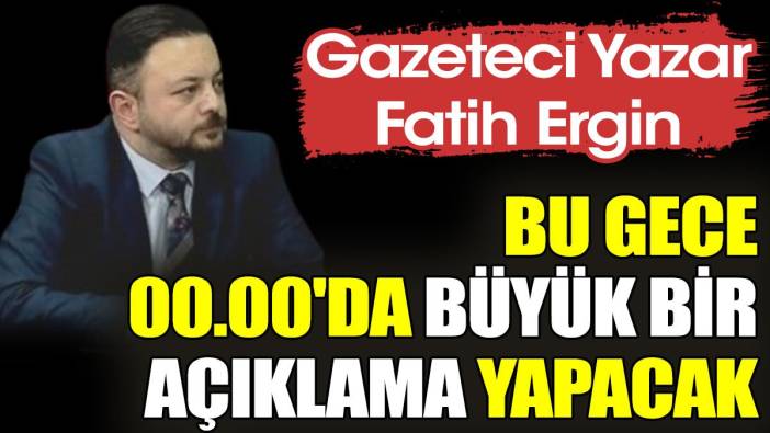 Gazeteci yazar Fatih Ergin bugün tam 00.00'da büyük bir açıklama yapacak