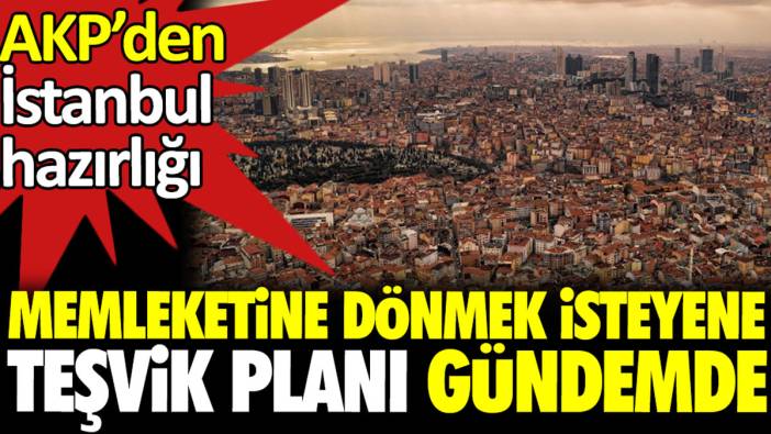 AKP’den İstanbul hazırlığı. Memleketine dönmek isteyene teşvik planı gündemde