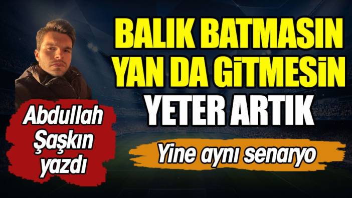 Balık batmasın yan da gitmesin. Yeter artık