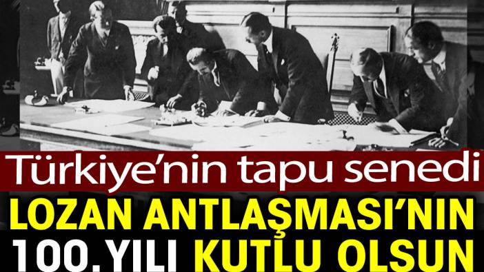 Türkiye’nin tapu senedi Lozan Antlaşması'nın 100. yılı kutlu olsun
