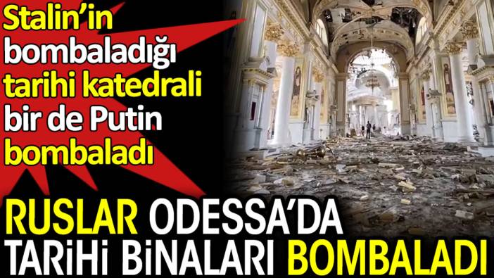 Ruslar Odessa’da tarihi binaları bombaladı. Stalin’in bombaladığı katedrali bir de Putin bombaladı