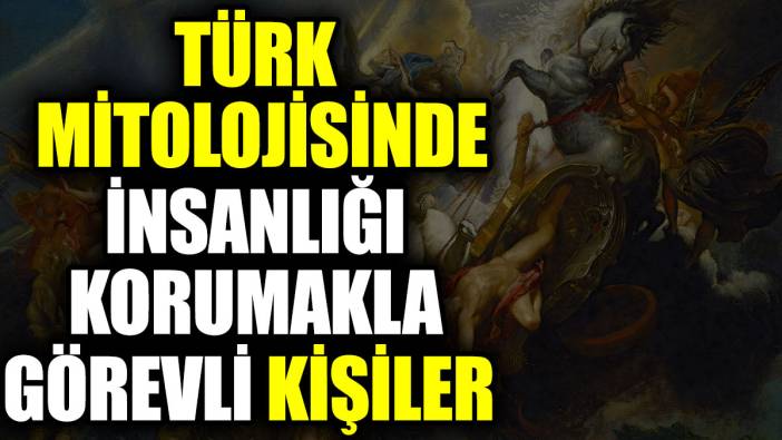 Türk mitolojisinde insanlığı korumakla görevli kişiler