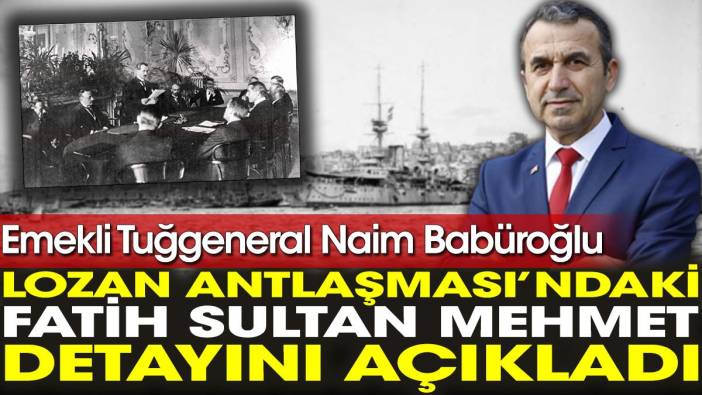 Emekli Tuğgeneral Naim Babüroğlu Lozan Antlaşması’ndaki Fatih Sultan Mehmet detayını açıkladı