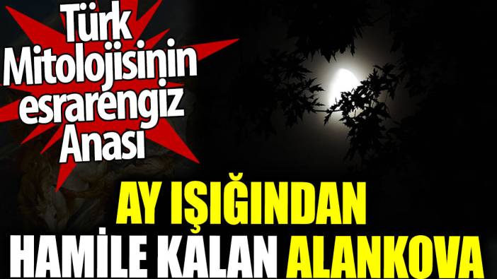 Türk mitolojisinin esrarengiz Anası. Ay ışığından hamile kalan Alankova