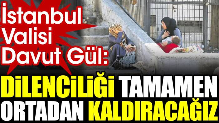 İstanbul Valisi Davut Gül: Dilenciliği tamamen ortadan kaldıracağız
