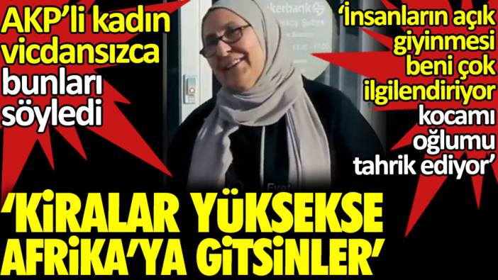 AKP’li kadın vicdansızca bunları söyledi. 'Kiralar yüksekse Afrika’ya gitsinler'