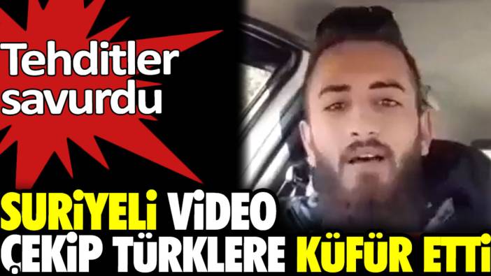 Suriyeli video çekip Türklere küfür etti. Tehditler savurdu