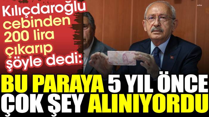 Kılıçdaroğlu cebinden 200 lira çıkarıp şöyle dedi: Bu paraya 5 yıl önce çok şey alınıyordu