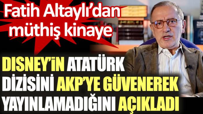 Fatih Altaylı Disney'ın Atatürk dizisini AKP'ye güvenerek yayınlamadığını açıkladı