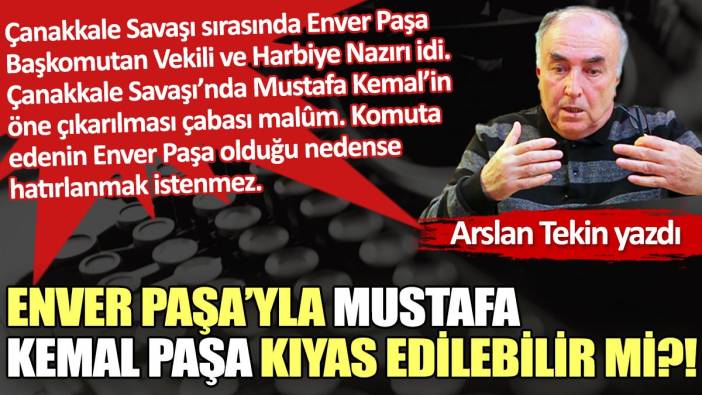 Enver Paşa’yla Mustafa Kemal Paşa kıyas edilebilir mi?!