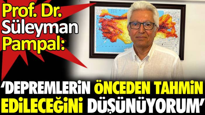Prof. Dr. Süleyman Pampal: ‘Depremlerin önceden tahmin edileceğini düşünüyorum’
