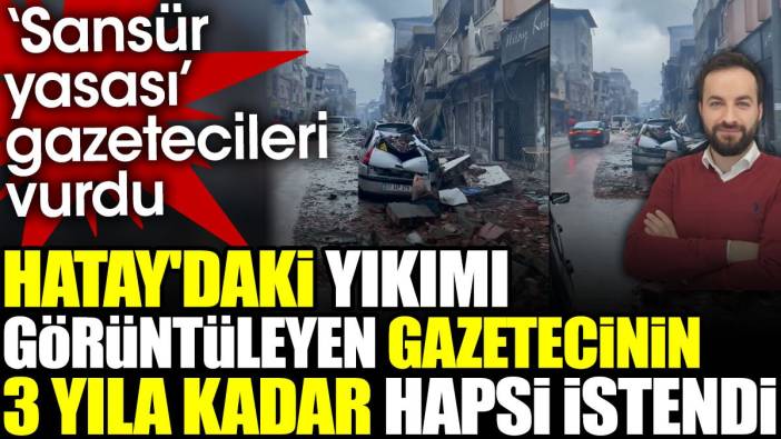 Hatay'daki yıkımı görüntüleyen gazetecinin 3 yıla kadar hapsi istendi