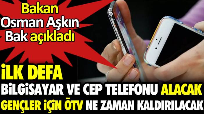 İlk defa bilgisayar ve cep telefonu alacak gençler için ÖTV ne zaman kaldırılacak. Bakan açıkladı