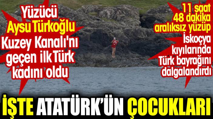 Yüzücü Aysu Türkoğlu Kuzey Kanalı'nı geçen ilk Türk kadını oldu. İşte Atatürk’ün çocukları