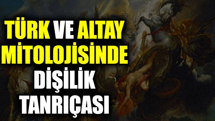 Türk ve Altay mitolojisinde dişilik tanrıçası kimdir?