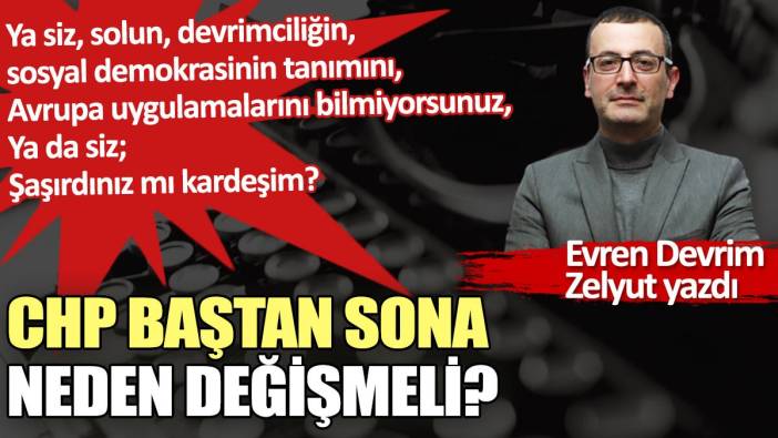 CHP baştan sona neden değişmeli?