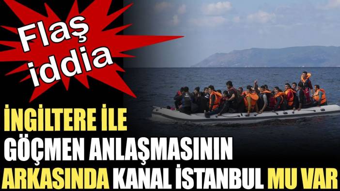 İngiltere ile göçmen anlaşmasının arkasında Kanal İstanbul mu var? Flaş iddia!