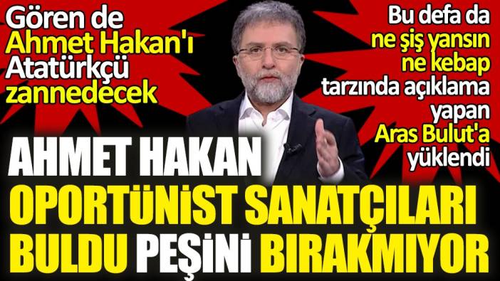 Ahmet Hakan oportünist sanatçıları buldu peşini bırakmıyor. Gören de kendisini Atatürkçü sanacak