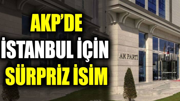 AKP ’de İstanbul için sürpriz isim
