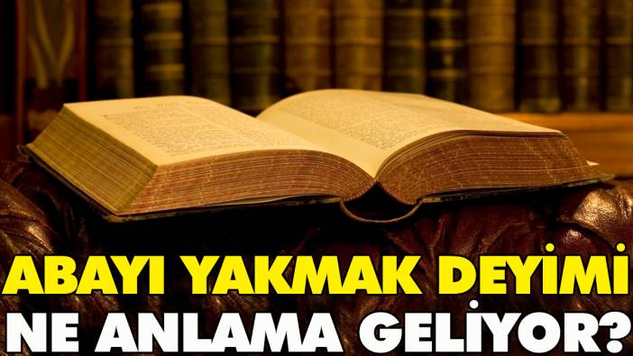 Abayı yakmak deyimi ne anlama geliyor?