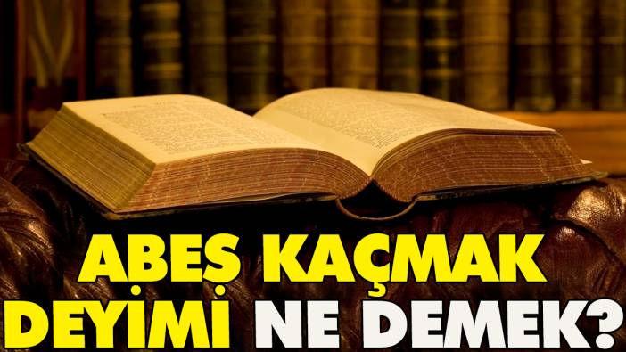 Abes kaçmak deyimi ne demek?