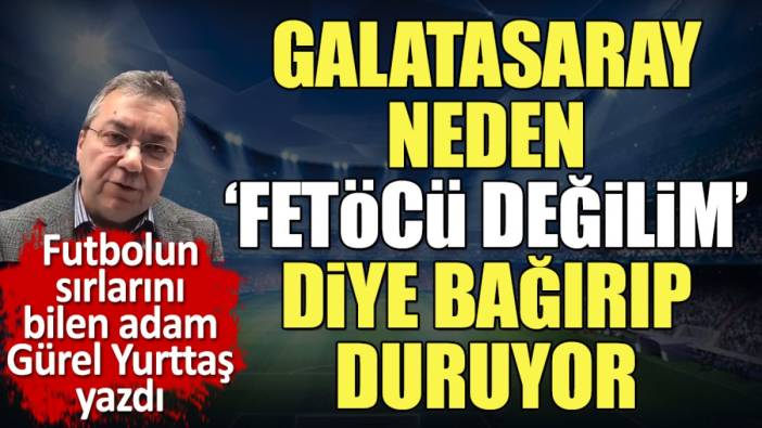 Galatasaray neden 'Fetöcü değilim' diye bağırıp duruyor. Gürel Yurttaş açıkladı