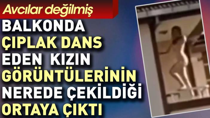 Balkonda çıplak dans eden kızın görüntülerinin nerede çekildiği ortaya çıktı. Avcılar değilmiş