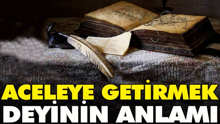 Aceleye getirmek deyinin anlamı