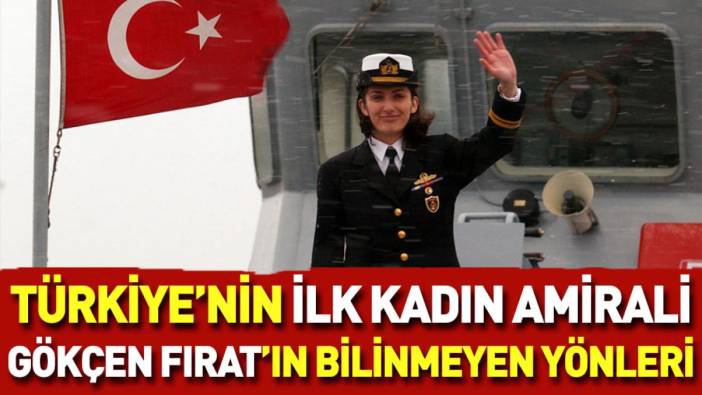 Türkiye'nin ilk kadın amirali Gökçen Fırat'ın bilinmeyen yönleri