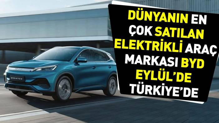 Dünyanın en çok satılan elektrikli araç markası BYD Eylül’de Türkiye’de