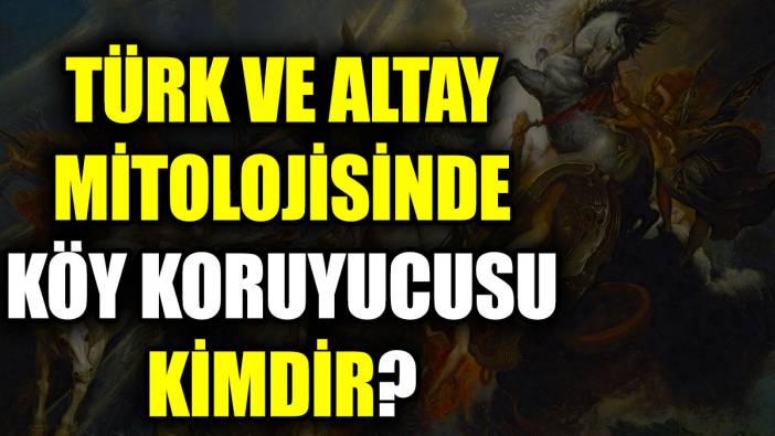 Türk ve Altay mitolojisinde köy koruyucusu kimdir?