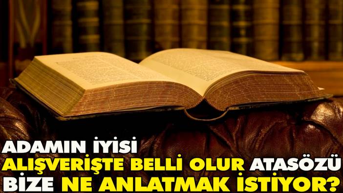 Adamın iyisi alışverişte belli olur atasözü bize ne anlatmak istiyor?