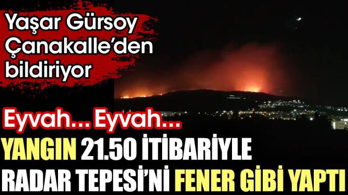 Yangın Radar Tepesi'ni fener gibi yaptı. Yaşar Gürsoy Çanakkale'den bildiriyor