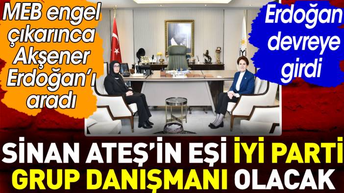 Meral Akşener Erdoğan’ı aradı. Erdoğan devreye girdi. Sinan Ateş'in eşi İYİ Parti grup danışmanı olacak
