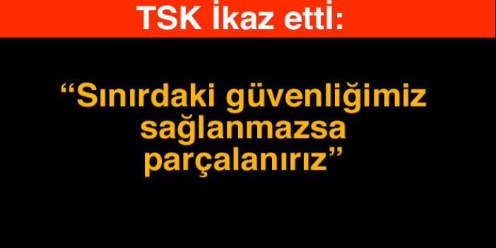 TSK İkaz ettİ: “Sınırdaki güvenliğimiz sağlanmazsa parçalanırız”