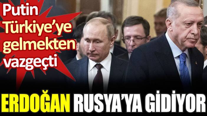 Putin Türkiye'ye gelmekten vazgeçti. Erdoğan Rusya'ya gidiyor