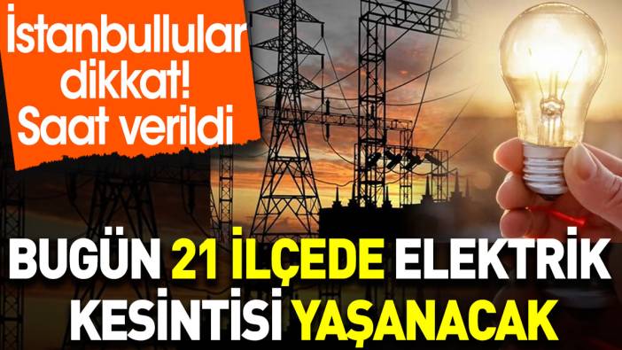 İstanbullular dikkat. Bugün 21 ilçede elektrik kesintisi yaşanacak