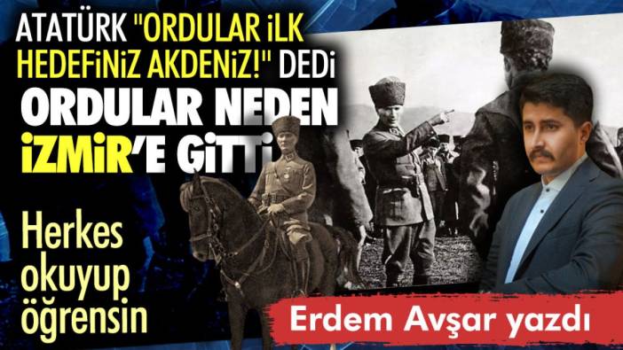 Atatürk ''Ordular, ilk hedefiniz Akdeniz!" dedi ordular neden İzmir’e gitti
