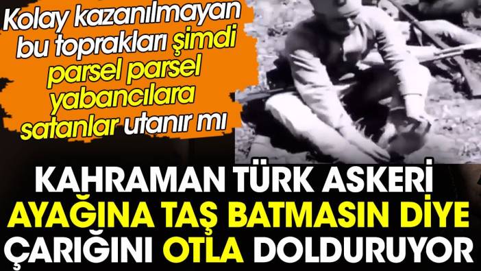 Türk askeri ayağına taş batmasın diye çarığını otla dolduruyor. Bu topraklar şimdi yabancılara satılıyor