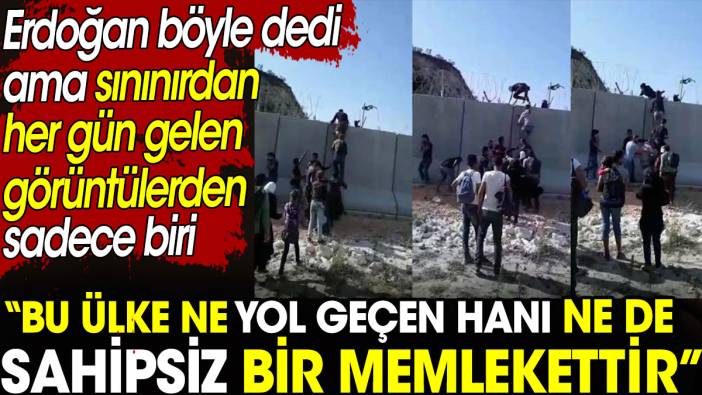 Erdoğan “Ülke ne yol geçen hanı ne de sahipsizdir” dedi. Dedi ama sınırdan kaçak geçiş videoları her gün geliyor