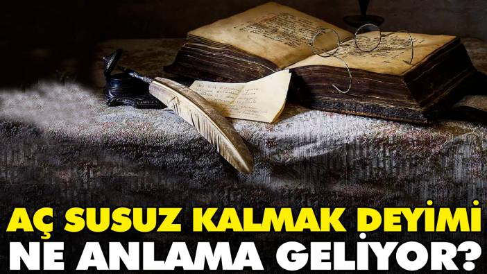 Aç susuz kalmak deyimi ne anlama geliyor?