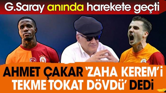 Ahmet Çakar Zaha Kerem'i tekme tokat dövdü dedi. Galatasaray anında harekete geçti